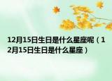 12月15日生日是什么星座呢（12月15日生日是什么星座）