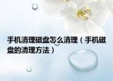 手机清理磁盘怎么清理（手机磁盘的清理方法）