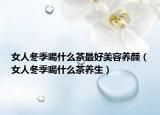 女人冬季喝什么茶最好美容养颜（女人冬季喝什么茶养生）