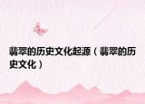翡翠的历史文化起源（翡翠的历史文化）