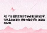 9月20日最新更新内容农业银行预留手机号网上怎么更改 操作教程告诉你 详细情况介绍