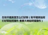 在和平精英里怎么打好狙（和平精英如何打好狙如何操作 看看大神如何骚操作）