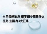 当日最新消息 银手镯变黑是什么征兆 主要有3大征兆