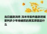 当日最新消息 洗米华案件最新进展要判多少年他被抓的真实原因是什么