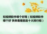 短视频软件哪个好用（短视频软件哪个好 快来看看前面十大排行榜）