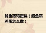 鲍鱼蒸鸡蛋糕（鲍鱼蒸鸡蛋怎么做）