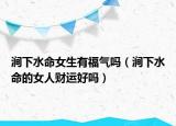 涧下水命女生有福气吗（涧下水命的女人财运好吗）