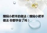 醋焖小肥羊的做法（醋焖小肥羊做法 你都学会了吗）
