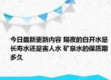 今日最新更新内容 隔夜的白开水是长寿水还是害人水 矿泉水的保质期多久