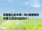 皖是哪儿的车牌（皖n是哪里的车牌 以及该市的简介）