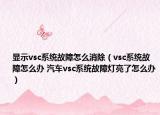 显示vsc系统故障怎么消除（vsc系统故障怎么办 汽车vsc系统故障灯亮了怎么办）