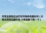 经常坐高电位治疗仪对身体有害处吗（长期坐高电位副作用 大家需要了解一下）