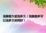 泡脚最久能泡多久（泡脚最多可以泡多久时间好）