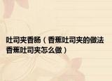 吐司夹香肠（香蕉吐司夹的做法 香蕉吐司夹怎么做）