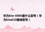 华为klw-tl00h是什么型号（华为klwal10是啥型号）