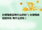办理残疾证有什么好处?（办理残疾证的坏处 有什么好处）