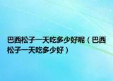 巴西松子一天吃多少好呢（巴西松子一天吃多少好）