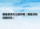 黑鱼做汤怎么做好喝（黑鱼汤如何做好吃）