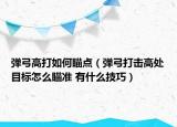 弹弓高打如何瞄点（弹弓打击高处目标怎么瞄准 有什么技巧）