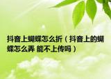 抖音上蝴蝶怎么折（抖音上的蝴蝶怎么弄 能不上传吗）