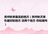贵州秋景最美的地方（贵州秋天景色最好的地方 这两个地方 你知道吗）