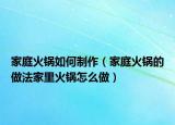 家庭火锅如何制作（家庭火锅的做法家里火锅怎么做）