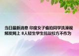 当日最新消息 印度女子偷拍同学洗澡视频发网上 8人轻生学生抗议校方不作为