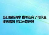 当日最新消息 借呗还完了可以直接再借吗 可以分期还吗