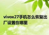 vivox27手机怎么恢复出厂设置在哪里