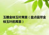 玉雕金枝玉叶寓意（盘点翡翠金枝玉叶的寓意）
