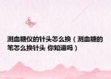 测血糖仪的针头怎么换（测血糖的笔怎么换针头 你知道吗）