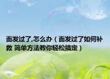 面发过了,怎么办（面发过了如何补救 简单方法教你轻松搞定）