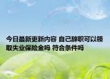 今日最新更新内容 自己辞职可以领取失业保险金吗 符合条件吗