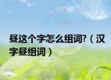 昼这个字怎么组词?（汉字昼组词）
