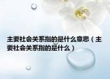 主要社会关系指的是什么意思（主要社会关系指的是什么）
