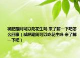减肥期间可以吃花生吗 来了解一下吧怎么回事（减肥期间可以吃花生吗 来了解一下吧）