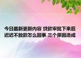今日最新更新内容 贷款审批下来后迟迟不放款怎么回事 三个原因造成
