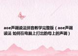 aoe声调读法拼音教学完整版（aoe声调读法 如何在电脑上打出韵母上的声调）