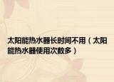 太阳能热水器长时间不用（太阳能热水器使用次数多）