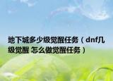 地下城多少级觉醒任务（dnf几级觉醒 怎么做觉醒任务）