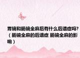 胃镜和肠镜全麻后有什么后遗症吗?（肠镜全麻的后遗症 肠镜全麻的影响）