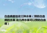 白血病最怕这三种水果（预防白血病的水果 这几种水果可以预防白血病）