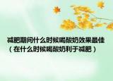 减肥期间什么时候喝酸奶效果最佳（在什么时候喝酸奶利于减肥）