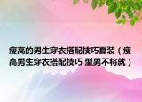 瘦高的男生穿衣搭配技巧夏装（瘦高男生穿衣搭配技巧 型男不将就）