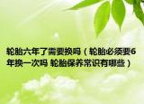 轮胎六年了需要换吗（轮胎必须要6年换一次吗 轮胎保养常识有哪些）