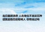 当日最新消息 人在单位不说这五种话就是隐忍的聪明人 你有说过吗