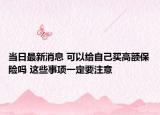 当日最新消息 可以给自己买高额保险吗 这些事项一定要注意