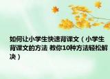 如何让小学生快速背课文（小学生背课文的方法 教你10种方法轻松解决）