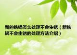 新的铁锅怎么处理不会生锈（新铁锅不会生锈的处理方法介绍）