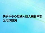 快手不小心把别人拉入黑名单怎么可以取消